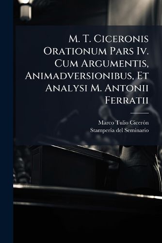 Cover image for M. T. Ciceronis Orationum Pars IV. Cum Argumentis, Animadversionibus, Et Analysi M. Antonii Ferratii ...