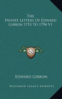 Cover image for The Private Letters of Edward Gibbon 1753 to 1794 V1