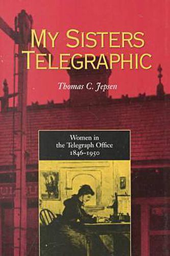 Cover image for My Sisters Telegraphic: Women in the Telegraph Office, 1846-1950