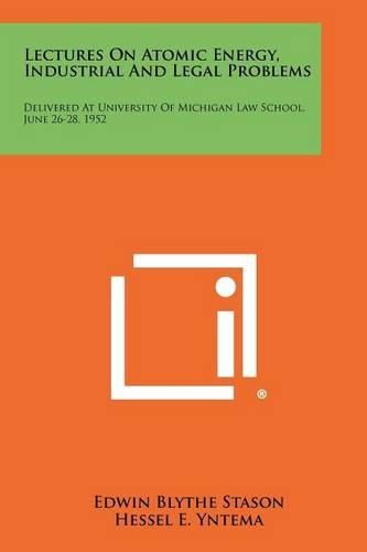 Cover image for Lectures on Atomic Energy, Industrial and Legal Problems: Delivered at University of Michigan Law School, June 26-28, 1952