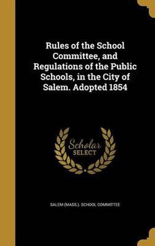 Cover image for Rules of the School Committee, and Regulations of the Public Schools, in the City of Salem. Adopted 1854