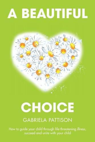 Cover image for A Beautiful Choice: How to Guide Your Child Through Life-Threatening Illness, Succeed and Connect With Your Child