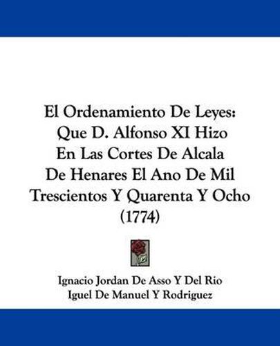 El Ordenamiento De Leyes: Que D. Alfonso XI Hizo En Las Cortes De Alcala De Henares El Ano De Mil Trescientos Y Quarenta Y Ocho (1774)