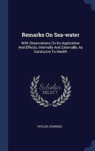 Cover image for Remarks on Sea-Water: With Observations on Its Application and Effects, Internally and Externally, as Conducive to Health