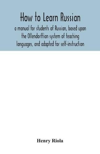 Cover image for How to learn Russian, a manual for students of Russian, based upon the Ollendorffian system of teaching languages, and adapted for self-instruction