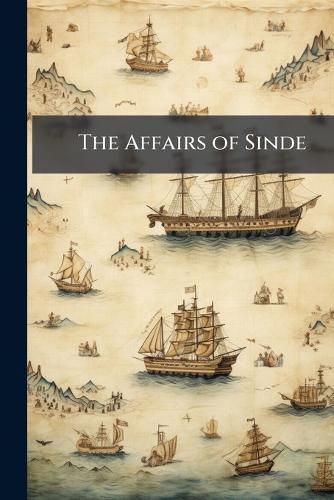 Cover image for The Affairs of Sinde: Being an Analysis of the Papers Presented to Parliament and the Proprietors of East India Stock; With an Exposition of the Connection of the British Government with That State