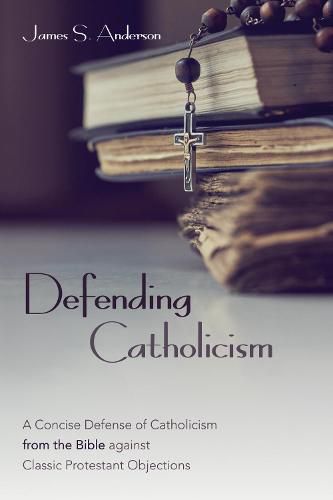 Cover image for Defending Catholicism: A Concise Defense of Catholicism from the Bible Against Classic Protestant Objections