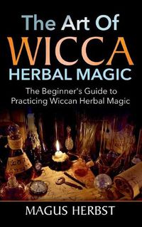 Cover image for The Art of Wicca Herbal Magic: The Beginner's Guide to Practicing Wiccan Herbal Magic