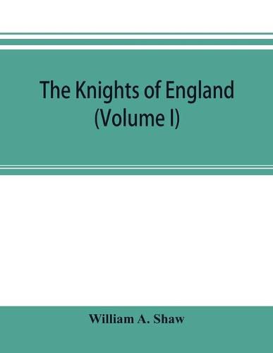 Cover image for The knights of England; a complete record from the earliest time to the present day of the knights of all the orders of chivalry in England, Scotland, and Ireland, and of knights bachelors (Volume I)