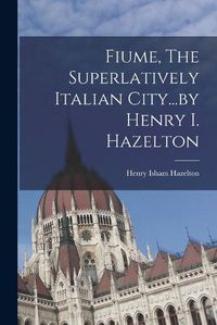 Cover image for Fiume, The Superlatively Italian City...by Henry I. Hazelton