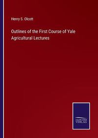 Cover image for Outlines of the First Course of Yale Agricultural Lectures