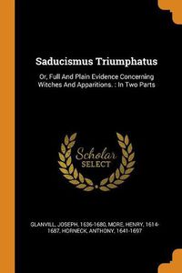 Cover image for Saducismus Triumphatus: Or, Full and Plain Evidence Concerning Witches and Apparitions.: In Two Parts