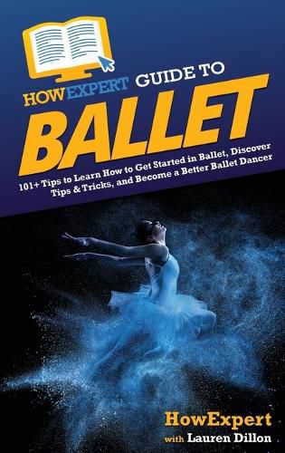 HowExpert Guide to Ballet: 101+ Tips to Learn How to Get Started in Ballet, Discover Tips & Tricks, and Become a Better Ballet Dancer