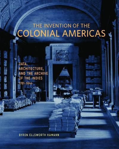 Cover image for The Invention of the Colonial Americas: Data, Architecture, and the Archive of the Indies, 1781-1844