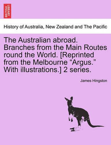 Cover image for The Australian Abroad. Branches from the Main Routes Round the World. [Reprinted from the Melbourne  Argus.  with Illustrations.] 2 Series.