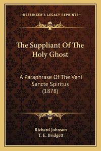 Cover image for The Suppliant of the Holy Ghost: A Paraphrase of the Veni Sancte Spiritus (1878)