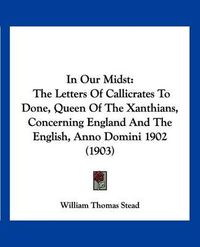 Cover image for In Our Midst: The Letters of Callicrates to Done, Queen of the Xanthians, Concerning England and the English, Anno Domini 1902 (1903)