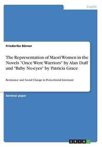 Cover image for The Representation of Maori Women in the Novels Once Were Warriors by Alan Duff and Baby No-eyes by Patricia Grace: Resistance and Social Change in Postcolonial Literature