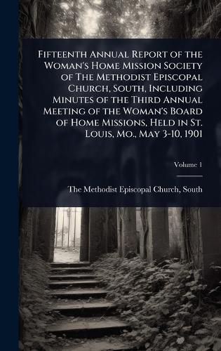 Cover image for Fifteenth Annual Report of the Woman's Home Mission Society of The Methodist Episcopal Church, South, Including Minutes of the Third Annual Meeting of the Woman's Board of Home Missions, Held in St. Louis, Mo., May 3-10, 1901