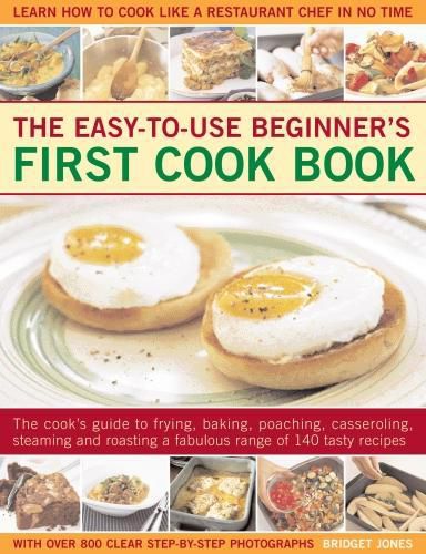 Easy-to-Use Beginner's First Cook Book: The cook's guide to frying, baking, poaching, casseroling, steaming and roasting a fabulous range of 140 tasty recipes; learn to cook like a restaurant chef in no time