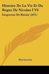 Cover image for Histoire de La Vie Et Du Regne de Nicolas I V6: Empereur de Russie (1871)