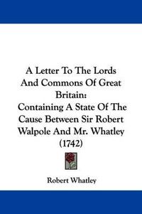 Cover image for A Letter to the Lords and Commons of Great Britain: Containing a State of the Cause Between Sir Robert Walpole and Mr. Whatley (1742)