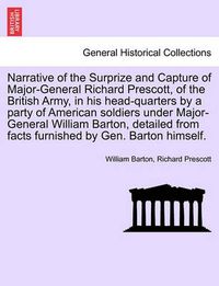 Cover image for Narrative of the Surprize and Capture of Major-General Richard Prescott, of the British Army, in His Head-Quarters by a Party of American Soldiers Under Major-General William Barton, Detailed from Facts Furnished by Gen. Barton Himself.