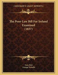 Cover image for The Poor-Law Bill for Ireland Examined (1837)