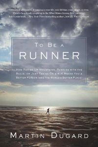 Cover image for To Be a Runner: How Racing Up Mountains, Running with the Bulls, or Just Taking on a 5-K Makes You a Better Person and the World a Better Place
