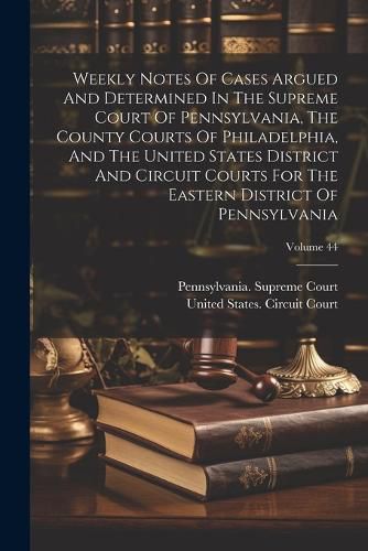 Cover image for Weekly Notes Of Cases Argued And Determined In The Supreme Court Of Pennsylvania, The County Courts Of Philadelphia, And The United States District And Circuit Courts For The Eastern District Of Pennsylvania; Volume 44