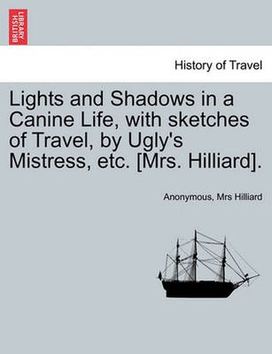 Cover image for Lights and Shadows in a Canine Life, with Sketches of Travel, by Ugly's Mistress, Etc. [Mrs. Hilliard].