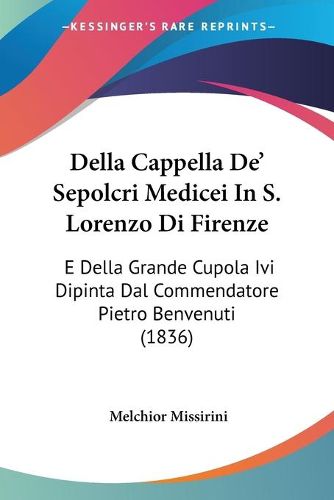 Cover image for Della Cappella de' Sepolcri Medicei in S. Lorenzo Di Firenze: E Della Grande Cupola IVI Dipinta Dal Commendatore Pietro Benvenuti (1836)