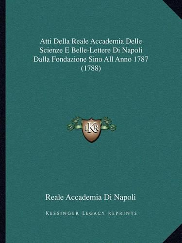 Cover image for Atti Della Reale Accademia Delle Scienze E Belle-Lettere Di Napoli Dalla Fondazione Sino All Anno 1787 (1788)