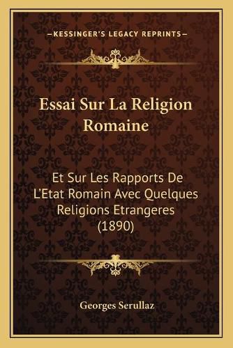 Essai Sur La Religion Romaine: Et Sur Les Rapports de L'Etat Romain Avec Quelques Religions Etrangeres (1890)