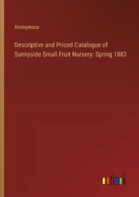 Cover image for Descriptive and Priced Catalogue of Sunnyside Small Fruit Nursery