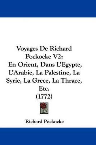 Cover image for Voyages de Richard Pockocke V2: En Orient, Dans L'Egypte, L'Arabie, La Palestine, La Syrie, La Grece, La Thrace, Etc. (1772)