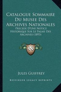 Cover image for Catalogue Sommaire Du Musee Des Archives Nationales: Precede D'Une Notice Historique Sur Le Palais Des Archives (1893)