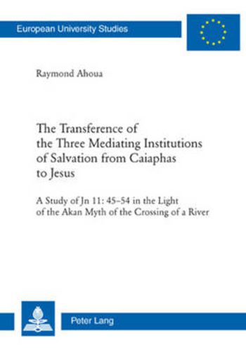 Cover image for The Transference of the Three Mediating Institutions of Salvation from Caiaphas to Jesus: A Study of Jn 11: 45-54 in the light of the Akan Myth of the Crossing of a River