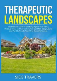 Cover image for Therapeutic Landscapes: The Ultimate Guide to Landscaping For Your Home, Discover Ideas and Tips on How You Can Plan, Design, Build and Plant to Create Your Own Beautiful Garden