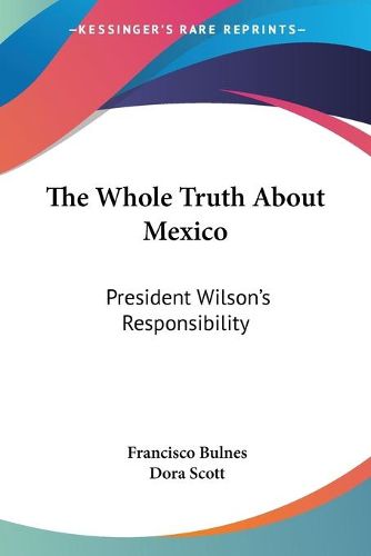 Cover image for The Whole Truth About Mexico: President Wilson's Responsibility