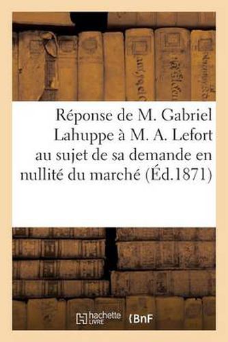 Cover image for Reponse de M. Gabriel Lahuppe A M. A. Lefort Au Sujet de Sa Demande En Nullite Du Marche (Ed.1871): de Gre A Gre Du 31 Aout 1869...