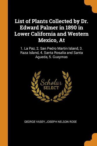 List of Plants Collected by Dr. Edward Palmer in 1890 in Lower California and Western Mexico, at: 1. La Paz, 2. San Pedro Martin Island, 3. Raza Island, 4. Santa Rosalia and Santa Agueda, 5. Guaymas