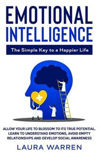 Cover image for Emotional Intelligence: The Simple Key to a Happier Life: Allow Your Life to Blossom to its True Potential. Learn to Understand Emotions, Avoid Empty Relationships and Develop Social Awareness