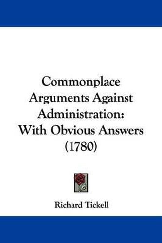 Cover image for Commonplace Arguments Against Administration: With Obvious Answers (1780)
