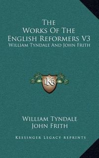 Cover image for The Works of the English Reformers V3: William Tyndale and John Frith