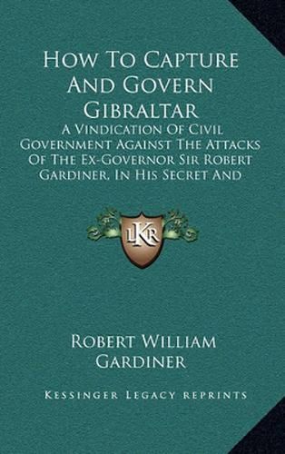 How to Capture and Govern Gibraltar: A Vindication of Civil Government Against the Attacks of the Ex-Governor Sir Robert Gardiner, in His Secret and Unlicensed Report (1856)