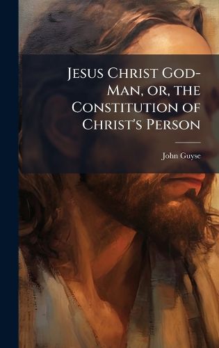 Cover image for Jesus Christ God-Man, or, the Constitution of Christ's Person