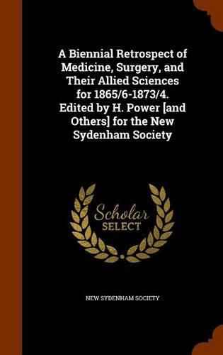 Cover image for A Biennial Retrospect of Medicine, Surgery, and Their Allied Sciences for 1865/6-1873/4. Edited by H. Power [And Others] for the New Sydenham Society