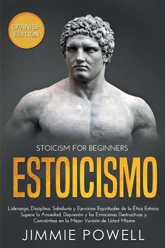 Cover image for Estoicismo: Liderazgo, Disciplina, Sabiduria y Ejercicios Espirituales de la Etica Estoica. Supere la Ansiedad, Depresion y las Emociones Destructivas y Conviertase en la Mejor Version de Usted Mismo