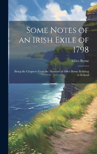 Cover image for Some Notes of an Irish Exile of 1798; Being the Chapters From the Memoirs of Miles Byrne Relating to Ireland